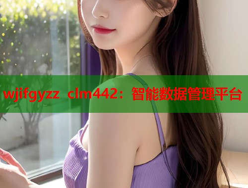 wjifgyzz clm442：智能数据管理平台  第1张