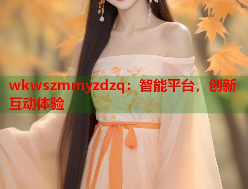 wkwszmmyzdzq：智能平台，创新互动体验  第1张