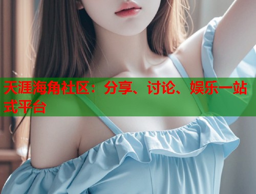 天涯海角社区：分享、讨论、娱乐一站式平台  第2张