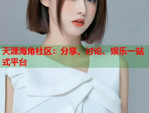 天涯海角社区：分享、讨论、娱乐一站式平台