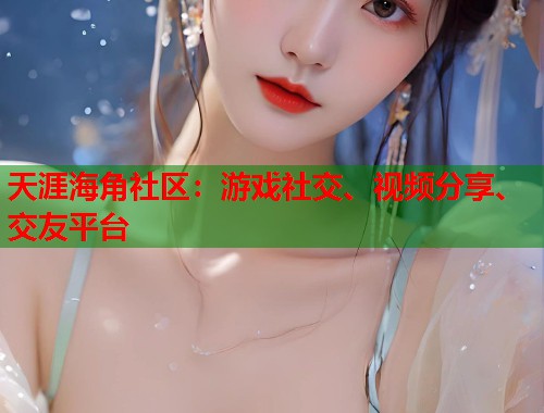 天涯海角社区：游戏社交、视频分享、交友平台