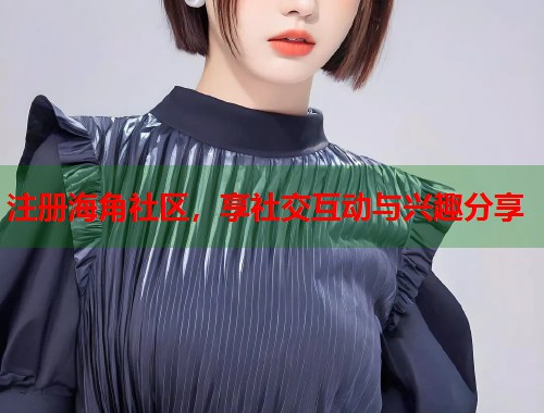 注册海角社区，享社交互动与兴趣分享
