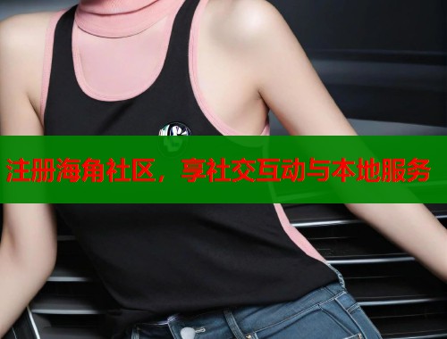 注册海角社区，享社交互动与本地服务