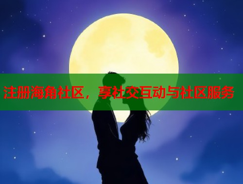 注册海角社区，享社交互动与社区服务