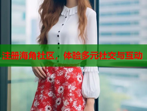注册海角社区，体验多元社交与互动