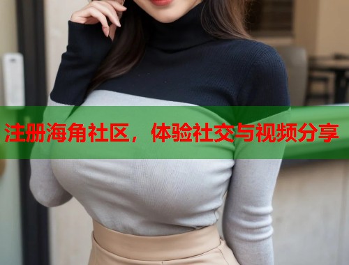 注册海角社区，体验社交与视频分享