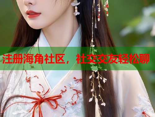 注册海角社区，社交交友轻松聊