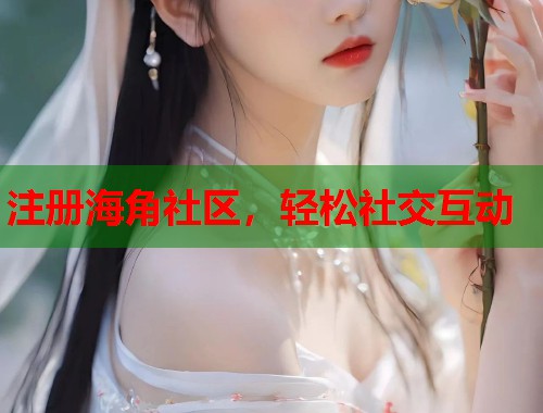 注册海角社区，轻松社交互动