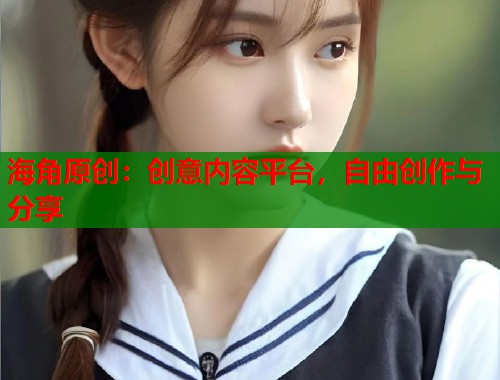 海角原创：创意内容平台，自由创作与分享  第1张