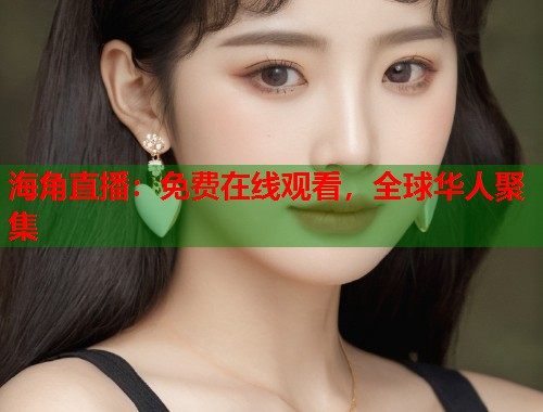海角直播：免费在线观看，全球华人聚集  第1张