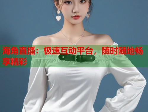 海角直播：极速互动平台，随时随地畅享精彩
