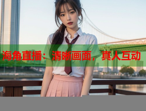 海角直播：清晰画面，真人互动