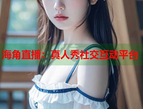 海角直播：真人秀社交互动平台