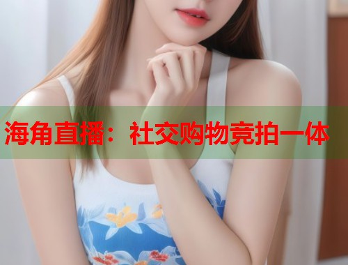 海角直播：社交购物竞拍一体