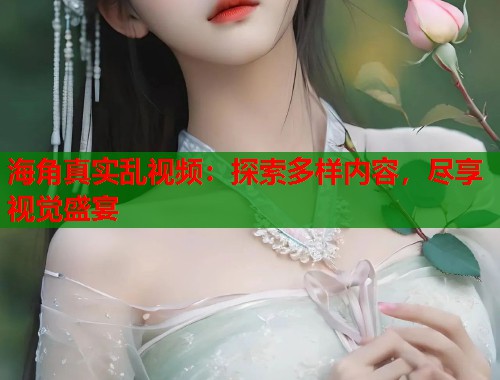 海角真实乱视频：探索多样内容，尽享视觉盛宴  第2张