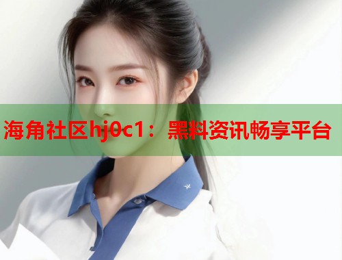海角社区hj0c1：黑料资讯畅享平台  第1张