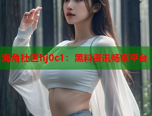 海角社区hj0c1：黑料资讯畅享平台  第2张