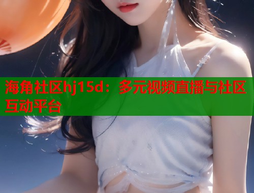 海角社区hj15d：多元视频直播与社区互动平台  第1张