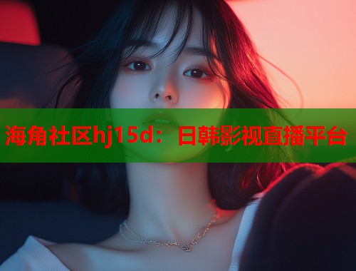 海角社区hj15d：日韩影视直播平台