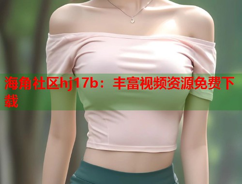 海角社区hj17b：丰富视频资源免费下载  第1张