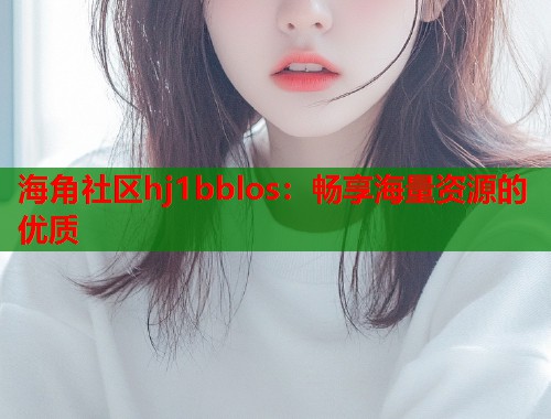 海角社区hj1bblos：畅享海量资源的优质  第1张