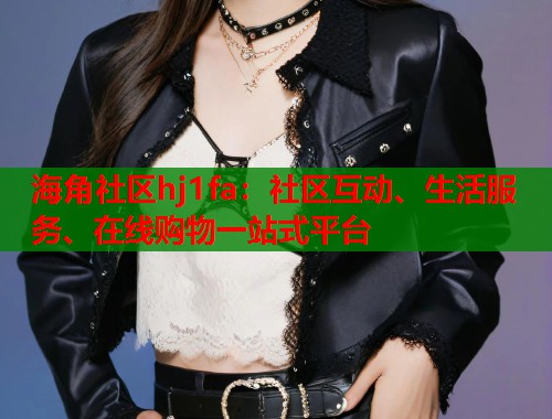 海角社区hj1fa：社区互动、生活服务、在线购物一站式平台