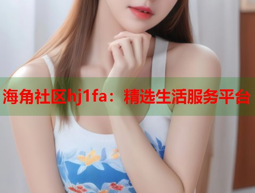 海角社区hj1fa：精选生活服务平台  第2张
