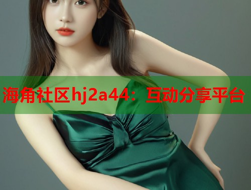 海角社区hj2a44：互动分享平台  第2张