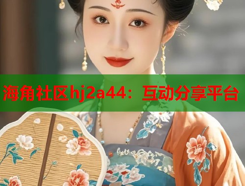 海角社区hj2a44：互动分享平台  第1张
