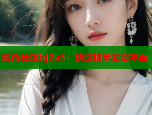 海角社区hj2a5：快速脱单交友平台  第2张