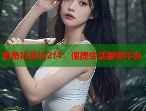 海角社区hj2f4：便捷生活服务平台  第1张