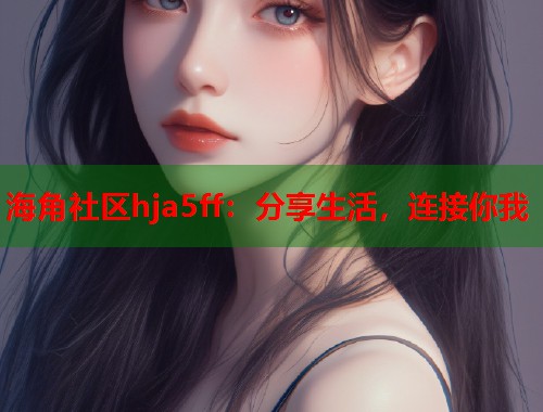 海角社区hja5ff：分享生活，连接你我