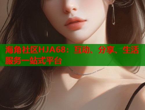海角社区HJA68：互动、分享、生活服务一站式平台  第2张