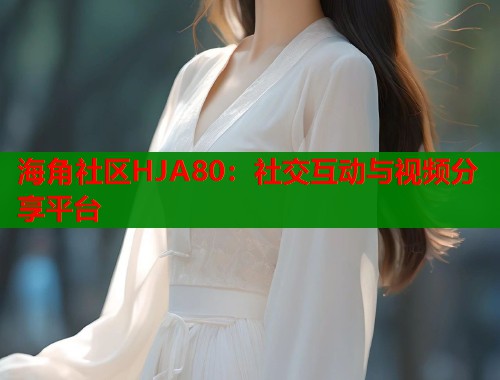 海角社区HJA80：社交互动与视频分享平台  第1张