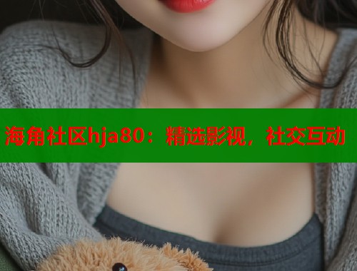 海角社区hja80：精选影视，社交互动