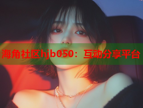 海角社区hjb050：互动分享平台
