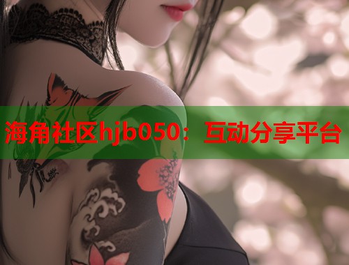 海角社区hjb050：互动分享平台  第2张