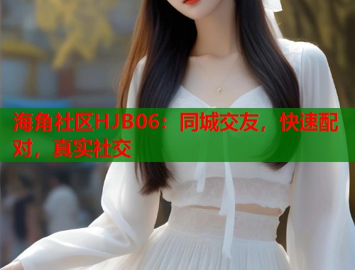 海角社区HJB06：同城交友，快速配对，真实社交