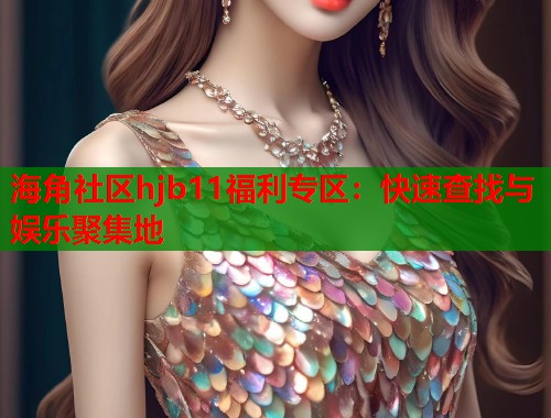 海角社区hjb11福利专区：快速查找与娱乐聚集地  第1张