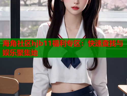 海角社区hjb11福利专区：快速查找与娱乐聚集地  第2张