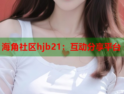 海角社区hjb21：互动分享平台