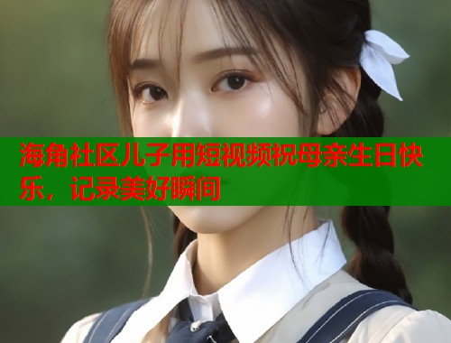 海角社区儿子用短视频祝母亲生日快乐，记录美好瞬间