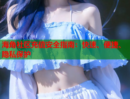 海角社区充值安全指南：快速、便捷、隐私保护