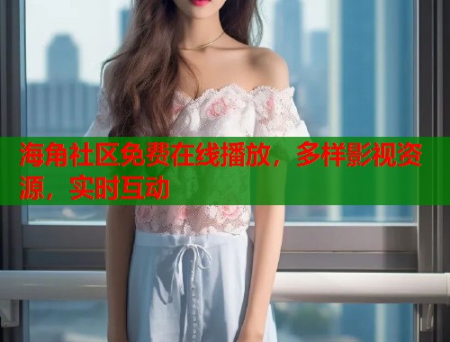 海角社区免费在线播放，多样影视资源，实时互动