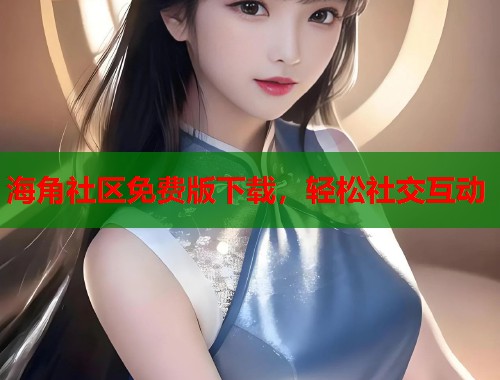 海角社区免费版下载，轻松社交互动
