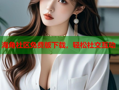 海角社区免费版下载，轻松社交互动  第2张