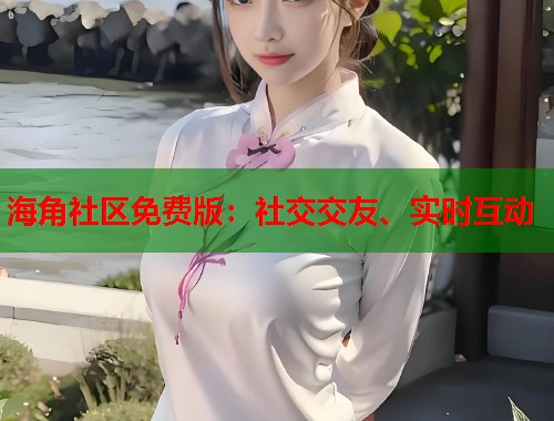海角社区免费版：社交交友、实时互动