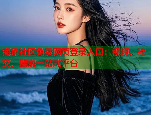 海角社区免费网页登录入口：视频、社交、搜索一站式平台