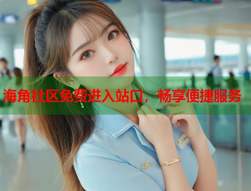 海角社区免费进入站口，畅享便捷服务  第1张