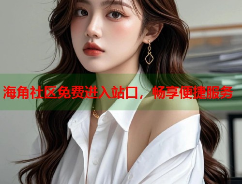 海角社区免费进入站口，畅享便捷服务  第2张